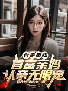 身患重病首富亲妈认亲无限宠 加料版